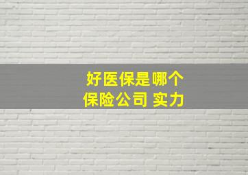 好医保是哪个保险公司 实力